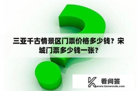 三亚千古情景区门票价格多少钱？宋城门票多少钱一张？