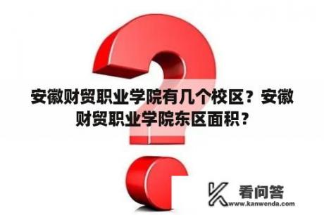 安徽财贸职业学院有几个校区？安徽财贸职业学院东区面积？