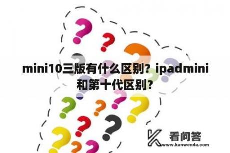 mini10三版有什么区别？ipadmini和第十代区别？