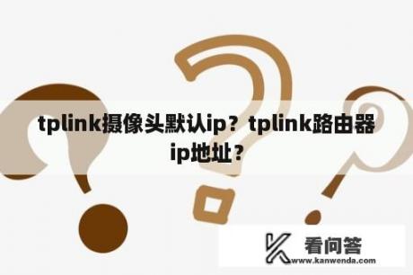 tplink摄像头默认ip？tplink路由器ip地址？