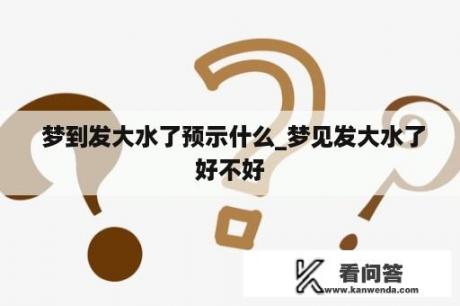  梦到发大水了预示什么_梦见发大水了好不好