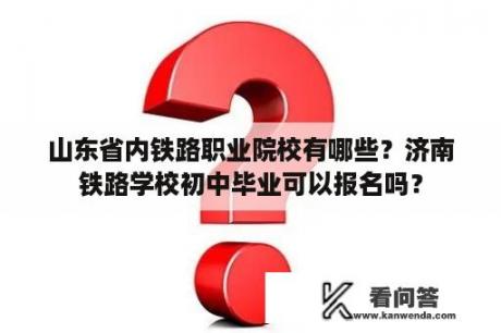 山东省内铁路职业院校有哪些？济南铁路学校初中毕业可以报名吗？