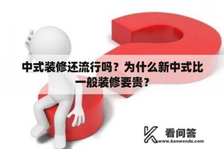 中式装修还流行吗？为什么新中式比一般装修要贵？