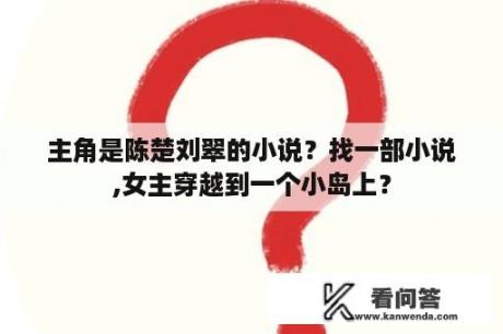 主角是陈楚刘翠的小说？找一部小说,女主穿越到一个小岛上？