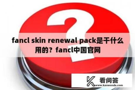 fancl skin renewal pack是干什么用的？fancl中国官网