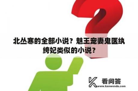 北丛寒的全部小说？魅王宠妻鬼医纨绔妃类似的小说？