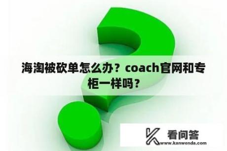 海淘被砍单怎么办？coach官网和专柜一样吗？