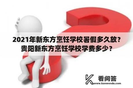 2021年新东方烹饪学校暑假多久放？贵阳新东方烹饪学校学费多少？