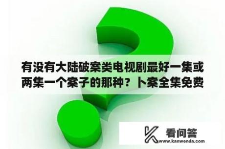 有没有大陆破案类电视剧最好一集或两集一个案子的那种？卜案全集免费观看