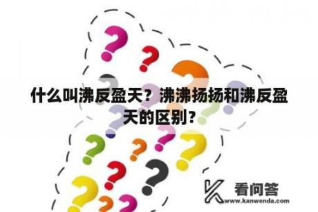 什么叫沸反盈天？沸沸扬扬和沸反盈天的区别？