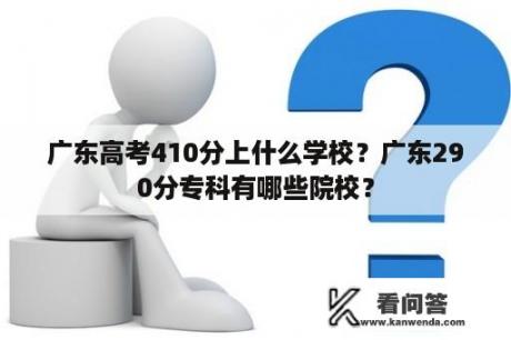 广东高考410分上什么学校？广东290分专科有哪些院校？