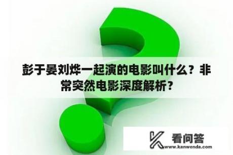 彭于晏刘烨一起演的电影叫什么？非常突然电影深度解析？