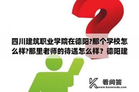 四川建筑职业学院在德阳?那个学校怎么样?那里老师的待遇怎么样？德阳建筑职业技术学院代码？