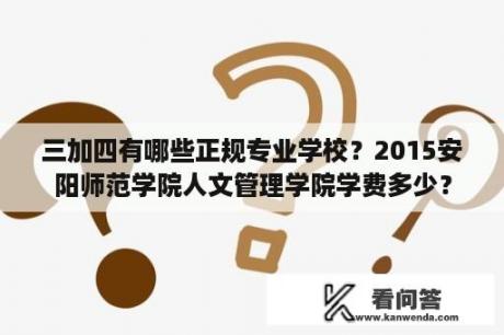 三加四有哪些正规专业学校？2015安阳师范学院人文管理学院学费多少？