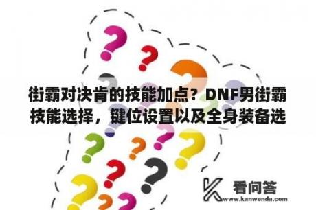 街霸对决肯的技能加点？DNF男街霸技能选择，键位设置以及全身装备选择？