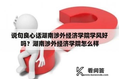 说句良心话湖南涉外经济学院学风好吗？湖南涉外经济学院怎么样