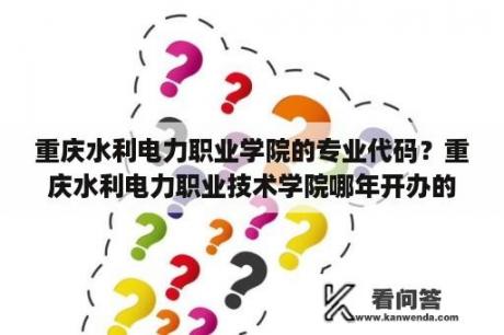 重庆水利电力职业学院的专业代码？重庆水利电力职业技术学院哪年开办的？