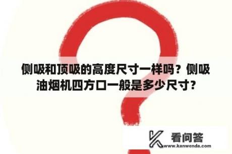 侧吸和顶吸的高度尺寸一样吗？侧吸油烟机四方口一般是多少尺寸？