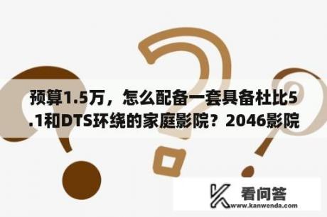 预算1.5万，怎么配备一套具备杜比5.1和DTS环绕的家庭影院？2046影院