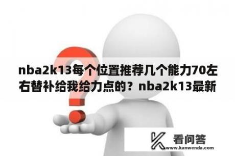 nba2k13每个位置推荐几个能力70左右替补给我给力点的？nba2k13最新名单