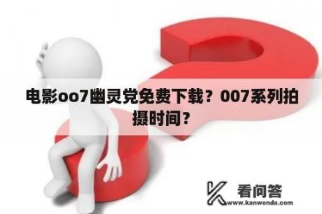 电影oo7幽灵党免费下载？007系列拍摄时间？