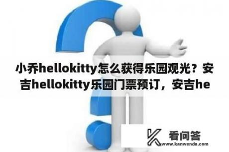 小乔hellokitty怎么获得乐园观光？安吉hellokitty乐园门票预订，安吉hello，去哪儿？