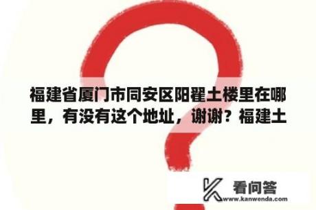 福建省厦门市同安区阳翟土楼里在哪里，有没有这个地址，谢谢？福建土楼详细地址？