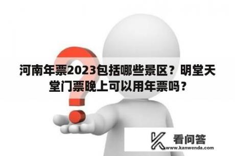 河南年票2023包括哪些景区？明堂天堂门票晚上可以用年票吗？