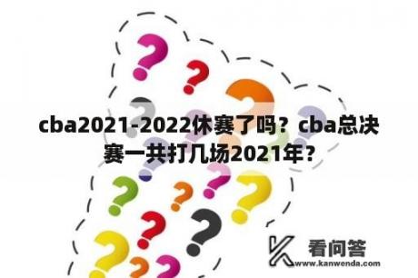 cba2021-2022休赛了吗？cba总决赛一共打几场2021年？