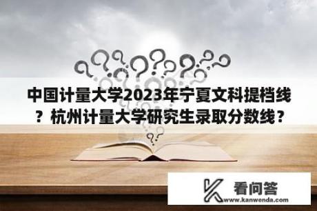 中国计量大学2023年宁夏文科提档线？杭州计量大学研究生录取分数线？