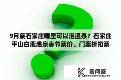 9月底石家庄哪里可以泡温泉？石家庄平山白鹿温泉春节票价、门票折扣票？