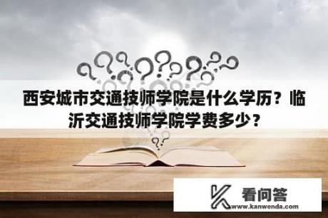 西安城市交通技师学院是什么学历？临沂交通技师学院学费多少？