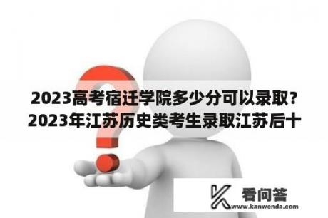 2023高考宿迁学院多少分可以录取？2023年江苏历史类考生录取江苏后十大公办学校的最低分数线？