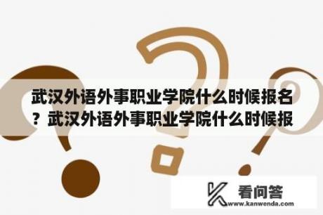 武汉外语外事职业学院什么时候报名？武汉外语外事职业学院什么时候报到？