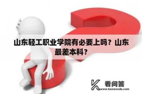 山东轻工职业学院有必要上吗？山东最差本科？