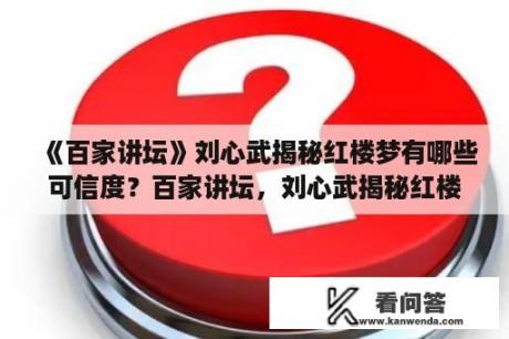 《百家讲坛》刘心武揭秘红楼梦有哪些可信度？百家讲坛，刘心武揭秘红楼梦共有多少集？