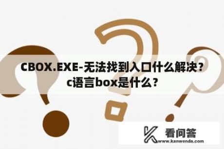 CBOX.EXE-无法找到入口什么解决？c语言box是什么？
