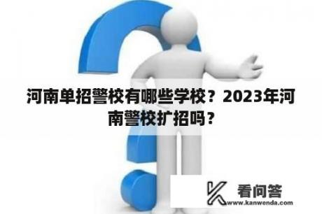 河南单招警校有哪些学校？2023年河南警校扩招吗？