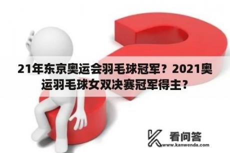 21年东京奥运会羽毛球冠军？2021奥运羽毛球女双决赛冠军得主？