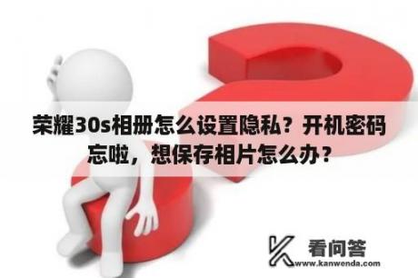 荣耀30s相册怎么设置隐私？开机密码忘啦，想保存相片怎么办？