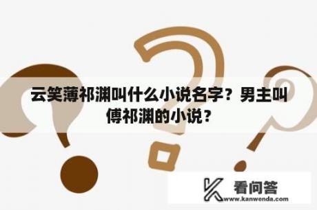 云笑薄祁渊叫什么小说名字？男主叫傅祁渊的小说？