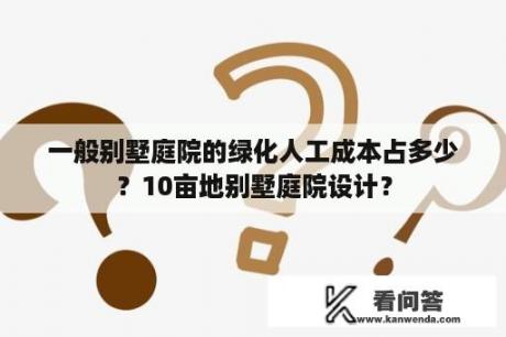 一般别墅庭院的绿化人工成本占多少？10亩地别墅庭院设计？