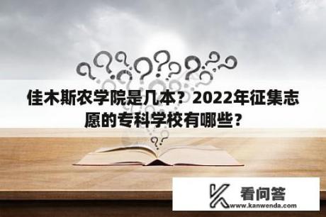 佳木斯农学院是几本？2022年征集志愿的专科学校有哪些？