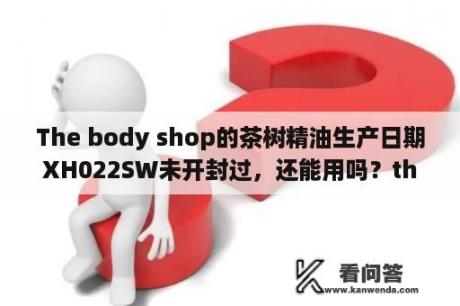 The body shop的茶树精油生产日期XH022SW未开封过，还能用吗？thebodyshop竹炭净肌面膜怎么用？