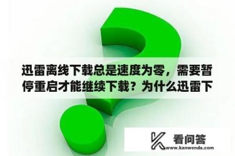 迅雷离线下载总是速度为零，需要暂停重启才能继续下载？为什么迅雷下着下着速度就变零了？