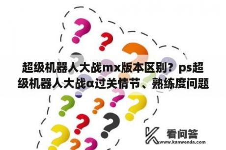 超级机器人大战mx版本区别？ps超级机器人大战α过关情节、熟练度问题？