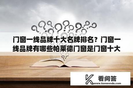 门窗一线品牌十大名牌排名？门窗一线品牌有哪些帕莱德门窗是门窗十大品牌吗？