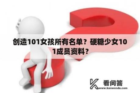 创造101女孩所有名单？硬糖少女101成员资料？