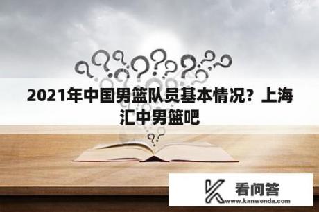 2021年中国男篮队员基本情况？上海汇中男篮吧