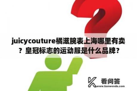 juicycouture橘滋腕表上海哪里有卖？皇冠标志的运动服是什么品牌？